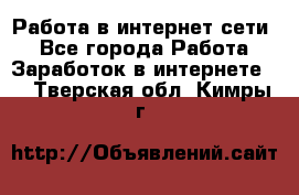 Работа в интернет сети. - Все города Работа » Заработок в интернете   . Тверская обл.,Кимры г.